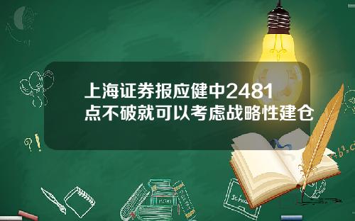 上海证券报应健中2481点不破就可以考虑战略性建仓