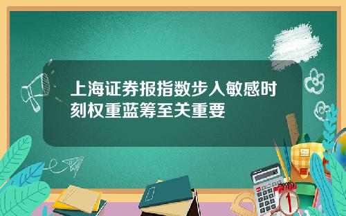 上海证券报指数步入敏感时刻权重蓝筹至关重要