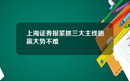 上海证券报紧抓三大主线跑赢大势不难