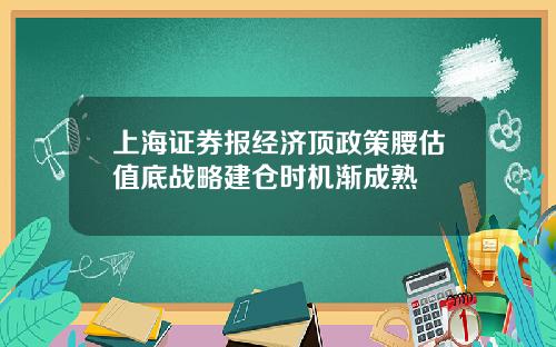 上海证券报经济顶政策腰估值底战略建仓时机渐成熟