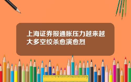 上海证券报通胀压力越来越大多空绞杀愈演愈烈