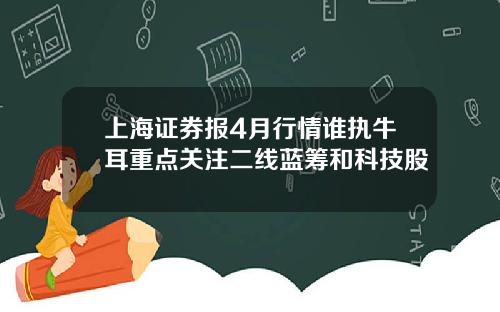 上海证券报4月行情谁执牛耳重点关注二线蓝筹和科技股