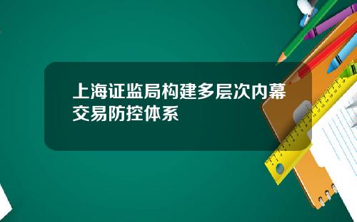 上海证监局构建多层次内幕交易防控体系