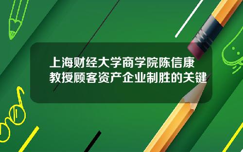 上海财经大学商学院陈信康教授顾客资产企业制胜的关键