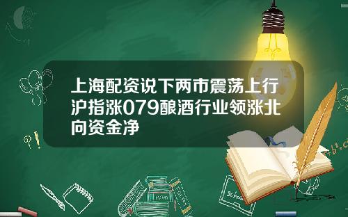 上海配资说下两市震荡上行沪指涨079酿酒行业领涨北向资金净