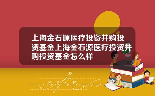 上海金石源医疗投资并购投资基金上海金石源医疗投资并购投资基金怎么样