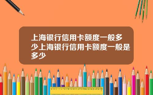 上海银行信用卡额度一般多少上海银行信用卡额度一般是多少