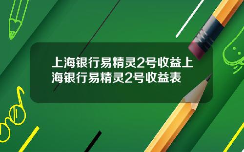 上海银行易精灵2号收益上海银行易精灵2号收益表