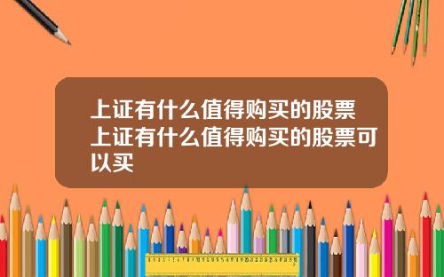 上证有什么值得购买的股票上证有什么值得购买的股票可以买