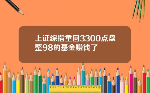 上证综指重回3300点盘整98的基金赚钱了