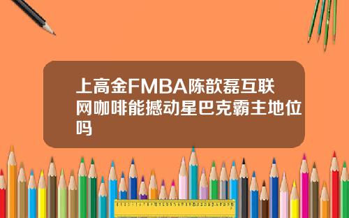 上高金FMBA陈歆磊互联网咖啡能撼动星巴克霸主地位吗