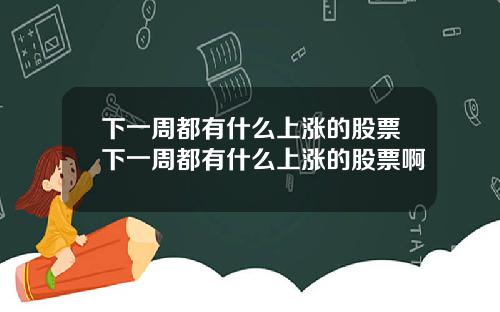 下一周都有什么上涨的股票下一周都有什么上涨的股票啊