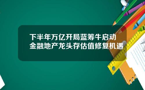 下半年万亿开局蓝筹牛启动金融地产龙头存估值修复机遇