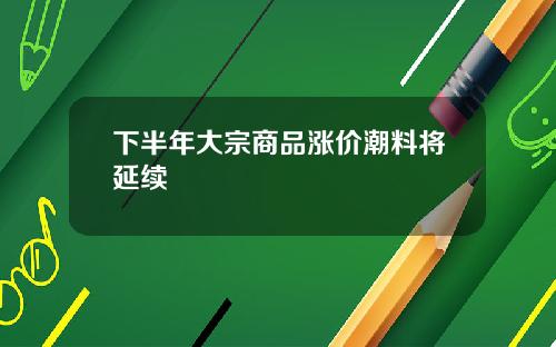 下半年大宗商品涨价潮料将延续