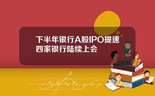 下半年银行A股IPO提速四家银行陆续上会