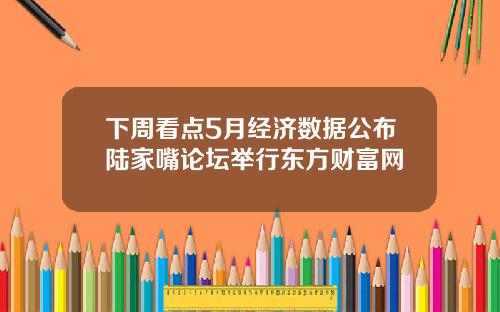 下周看点5月经济数据公布陆家嘴论坛举行东方财富网