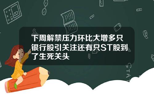 下周解禁压力环比大增多只银行股引关注还有只ST股到了生死关头