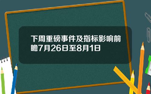 下周重磅事件及指标影响前瞻7月26日至8月1日