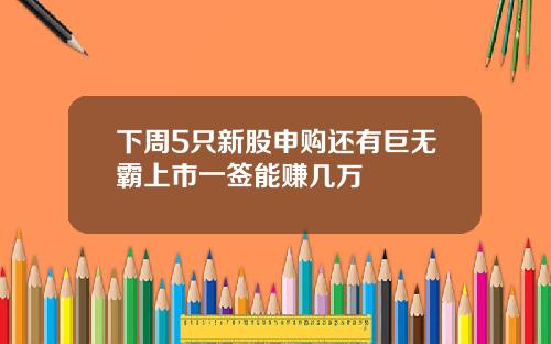 下周5只新股申购还有巨无霸上市一签能赚几万