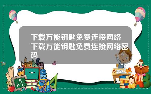 下载万能钥匙免费连接网络下载万能钥匙免费连接网络密码