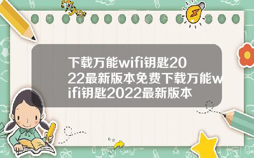 下载万能wifi钥匙2022最新版本免费下载万能wifi钥匙2022最新版本