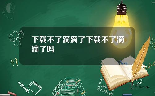 下载不了滴滴了下载不了滴滴了吗