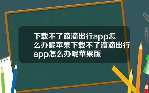 下载不了滴滴出行app怎么办呢苹果下载不了滴滴出行app怎么办呢苹果版