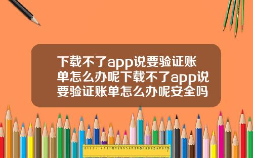 下载不了app说要验证账单怎么办呢下载不了app说要验证账单怎么办呢安全吗