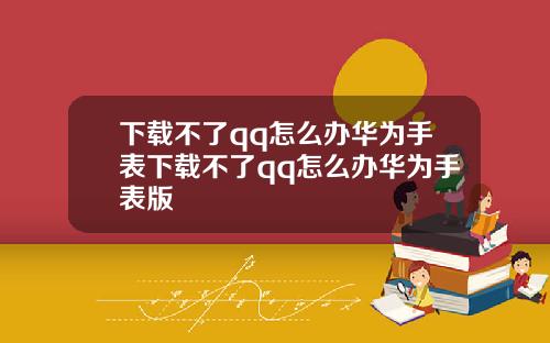 下载不了qq怎么办华为手表下载不了qq怎么办华为手表版