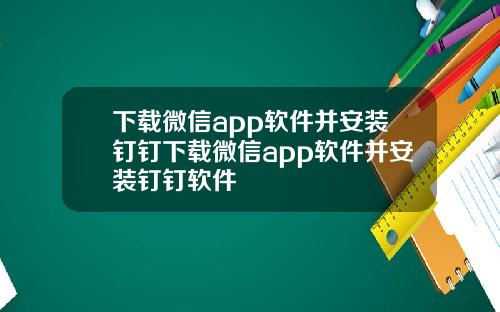 下载微信app软件并安装钉钉下载微信app软件并安装钉钉软件