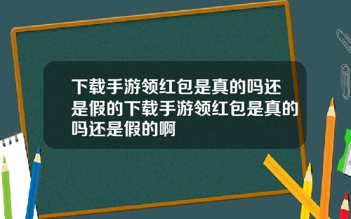 下载手游领红包是真的吗还是假的下载手游领红包是真的吗还是假的啊