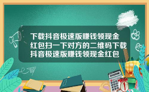 下载抖音极速版赚钱领现金红包扫一下对方的二维码下载抖音极速版赚钱领现金红包