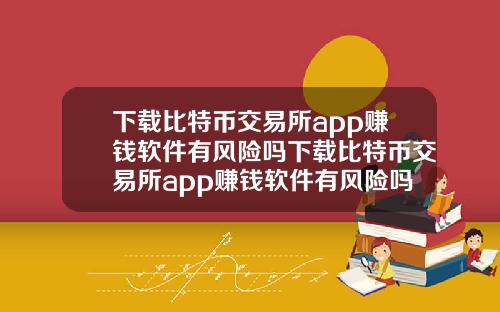 下载比特币交易所app赚钱软件有风险吗下载比特币交易所app赚钱软件有风险吗知乎