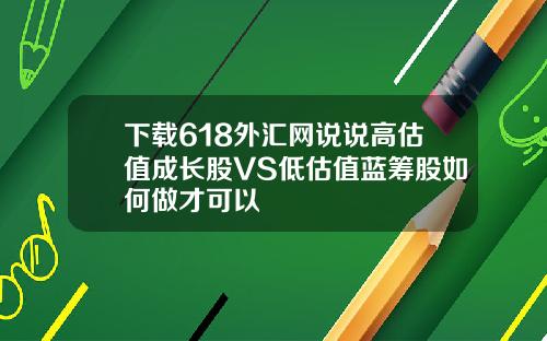 下载618外汇网说说高估值成长股VS低估值蓝筹股如何做才可以