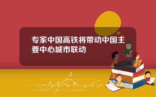 专家中国高铁将带动中国主要中心城市联动