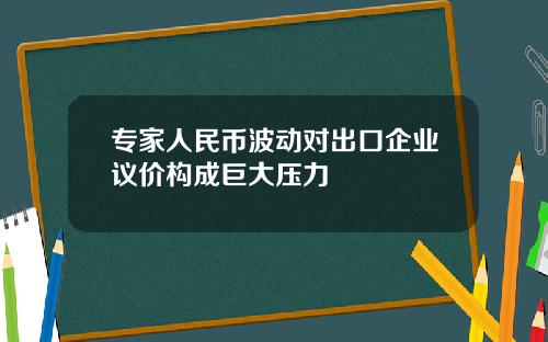 专家人民币波动对出口企业议价构成巨大压力