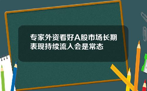 专家外资看好A股市场长期表现持续流入会是常态