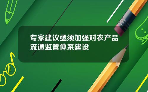 专家建议亟须加强对农产品流通监管体系建设