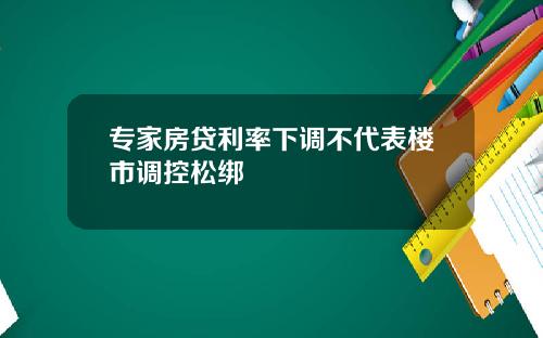 专家房贷利率下调不代表楼市调控松绑