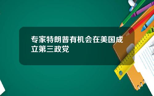 专家特朗普有机会在美国成立第三政党