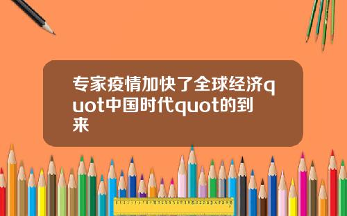 专家疫情加快了全球经济quot中国时代quot的到来