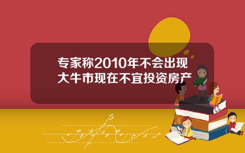 专家称2010年不会出现大牛市现在不宜投资房产