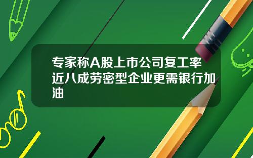 专家称A股上市公司复工率近八成劳密型企业更需银行加油