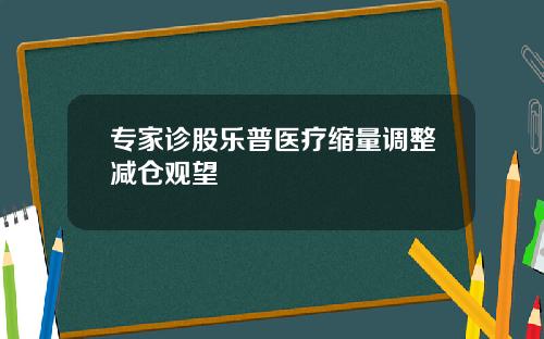 专家诊股乐普医疗缩量调整减仓观望