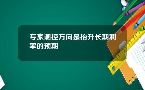 专家调控方向是抬升长期利率的预期