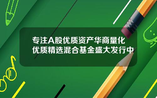 专注A股优质资产华商量化优质精选混合基金盛大发行中