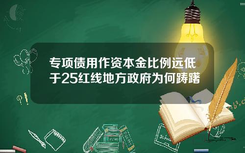 专项债用作资本金比例远低于25红线地方政府为何踌躇