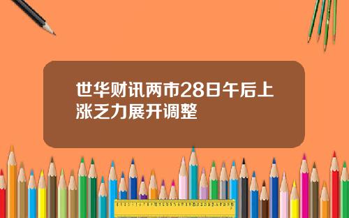 世华财讯两市28日午后上涨乏力展开调整