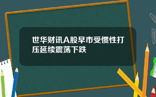 世华财讯A股早市受惯性打压延续震荡下跌