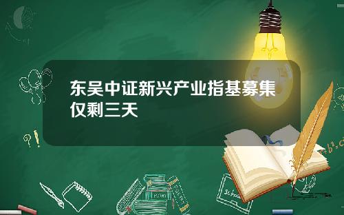 东吴中证新兴产业指基募集仅剩三天